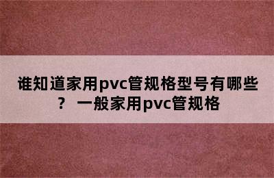 谁知道家用pvc管规格型号有哪些？ 一般家用pvc管规格